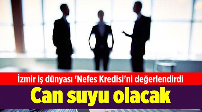 İzmir iş dünyası 'Nefes Kredisi'ni değerlendirdi: Can suyu olacak