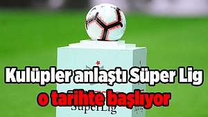 Kulüpler anlaştı Süper Lig o tarihte başlıyor