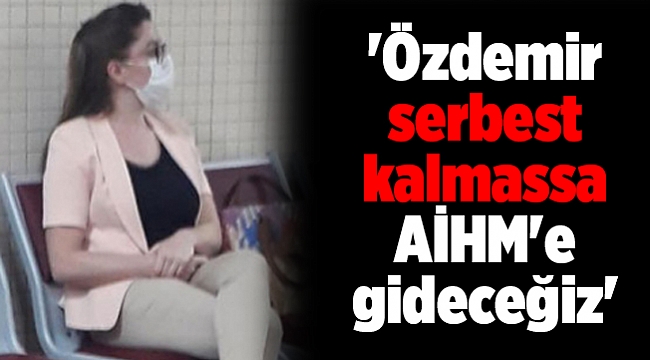 'Özdemir serbest kalmassa AİHM'e gideceğiz'