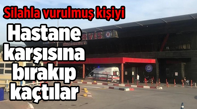 Silahla vurulmuş kişiyi, otomobille hastane karşısına bırakıp kaçtılar
