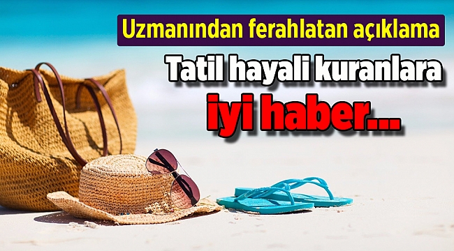 Tatil hayali kuranlara iyi haber... Uzmanından ferahlatan açıklama