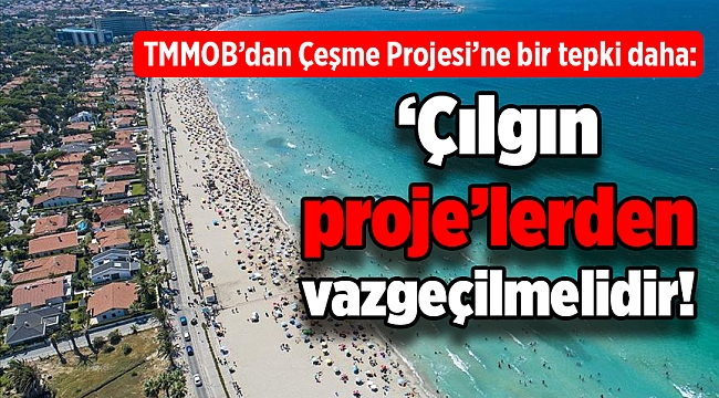 TMMOB’dan Çeşme Projesi’ne bir tepki daha: ‘Çılgın proje’lerden vazgeçilmelidir!