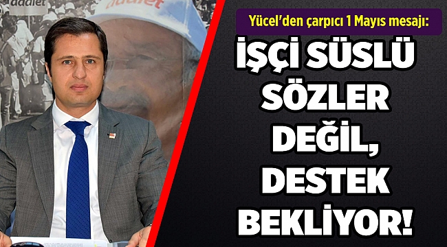 Yücel'den çarpıcı 1 Mayıs mesajı: "İŞÇİ SÜSLÜ SÖZLER DEĞİL, DESTEK BEKLİYOR!"