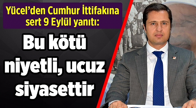 Yücel’den Cumhur İttifakına sert 9 Eylül yanıtı: Bu kötü niyetli ucuz siyasettir
