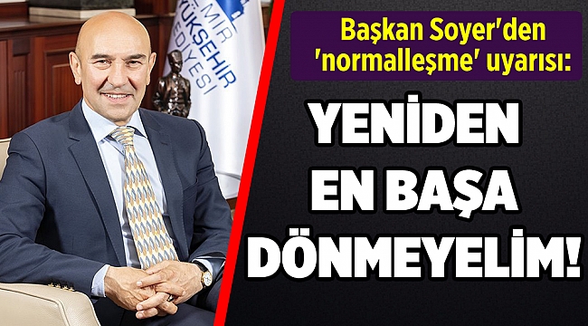 Başkan Soyer'den 'normalleşme' uyarısı: Yeniden en başa dönmeyelim!