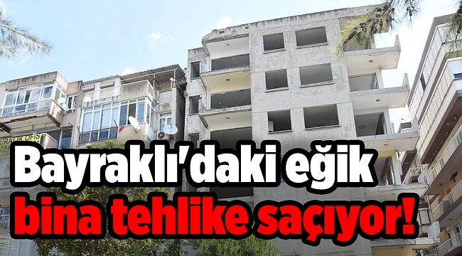 Bayraklı'daki eğik bina tehlike saçıyor!