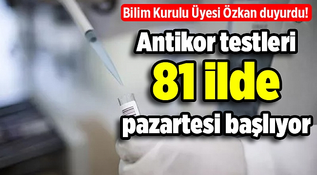 Bilim Kurulu Üyesi Özkan duyurdu! Antikor testleri 81 ilde pazartesi başlıyor