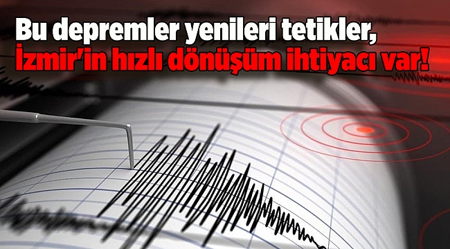 Bu depremler yenileri tetikler, İzmir'in hızlı dönüşüm ihtiyacı var!