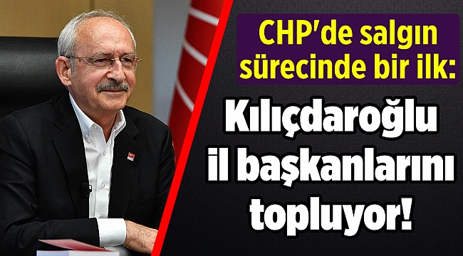 CHP'de salgın sürecinde bir ilk: Kılıçdaroğlu'ndan il başkanları zirvesi!