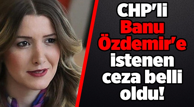 CHP'li Banu Özdemir'e istenen ceza belli oldu!
