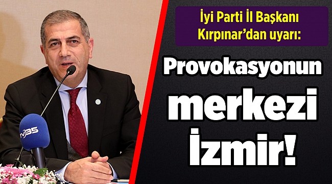 İyi Parti İl Başkanı Kırpınar’dan uyarı: Provokasyonun merkezi İzmir!