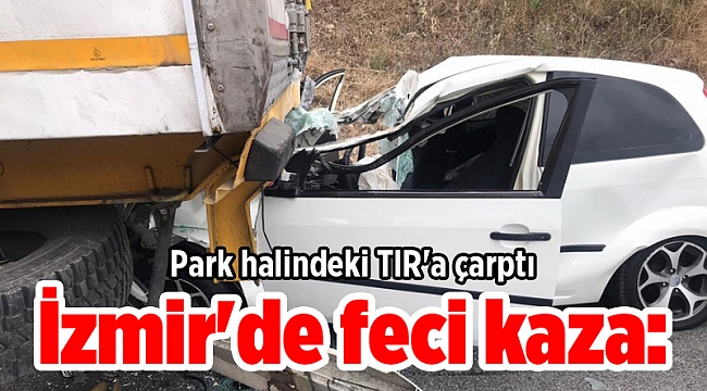 İzmir'de feci kaza: Park halindeki TIR'a çarptı