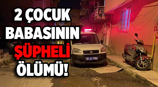 İzmir'de şüpheli ölüm! 2 çocuk babası hayatını kaybetti