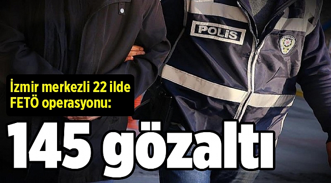İzmir merkezli 22 ilde FETÖ operasyonu: 145 gözaltı