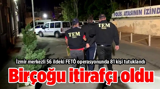 İzmir merkezli 56 ildeki FETÖ operasyonunda 81 kişi tutuklandı, birçoğu itirafçı oldu