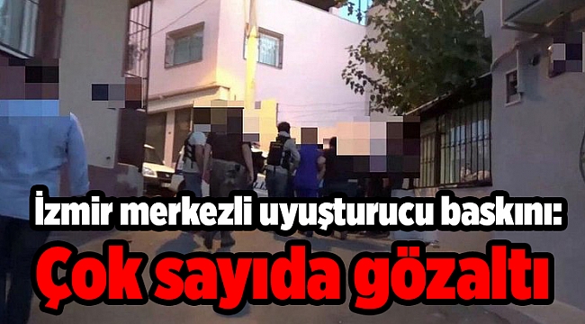 İzmir merkezli uyuşturucu baskını: Çok sayıda gözaltı