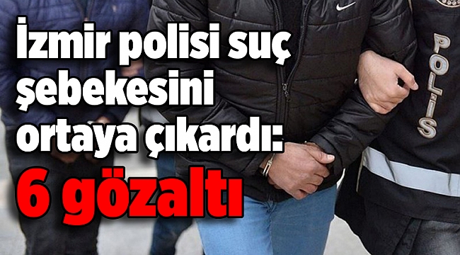 İzmir polisi suç şebekesini ortaya çıkardı: 6 gözaltı