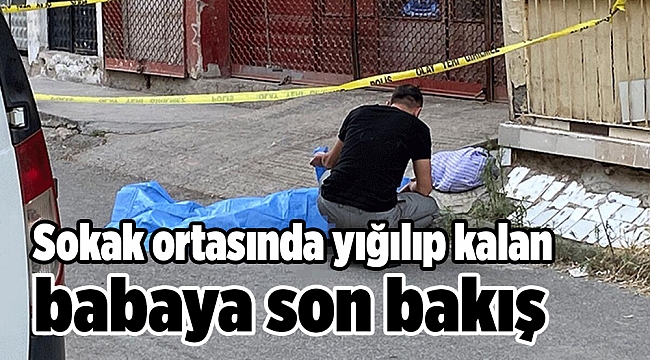 Sokak ortasında yığılıp kalan babaya son bakış