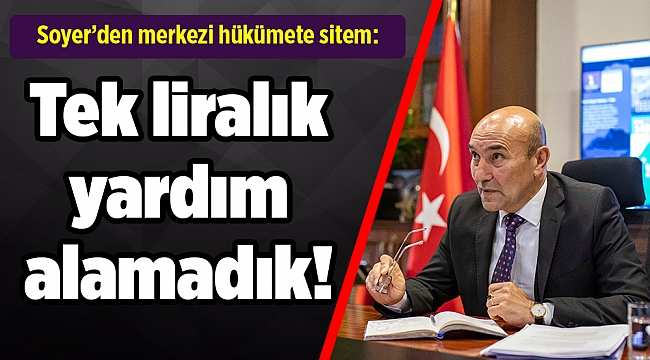 Soyer'den merkezi hükümete sitem: Tek liralık yardım alamadık!