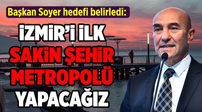 Soyer: İzmir’i dünyanın ilk sakin şehir metropolü yapacağız