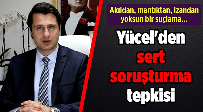 Yücel'den sert soruşturma tepkisi: Akıldan, mantıktan, izandan yoksun bir suçlama...