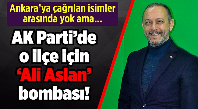 AK Parti İzmir’de o ilçe için ‘Ali Aslan’ bombası!