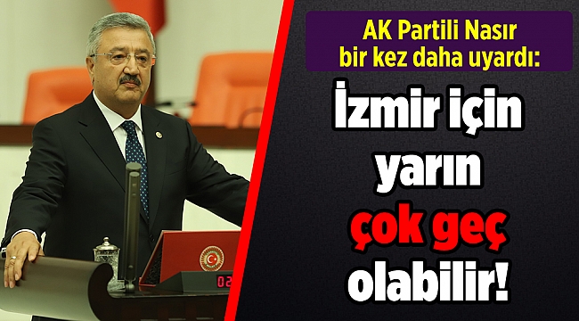 AK Partili Nasır bir kez daha uyardı: İzmir için yarın çok geç olabilir!