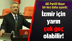 AK Partili Nasır bir kez daha uyardı: İzmir için yarın çok geç olabilir!