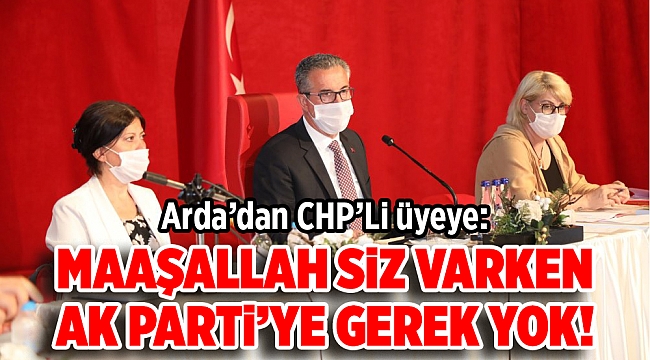 Başkan Arda'dan CHP’li üyeye: Maşallah siz varken AK Parti’ye gerek yok!