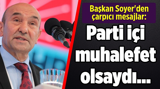 Başkan Soyer'den çarpıcı mesajlar: Parti içi muhalefet olsaydı...