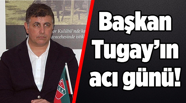 Başkan Tugay’ın acı günü!