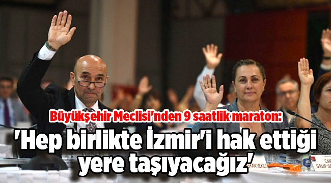 Büyükşehir Meclisi'nden 9 saatlik maraton: 'Hep birlikte İzmir'i hak ettiği yere taşıyacağız'