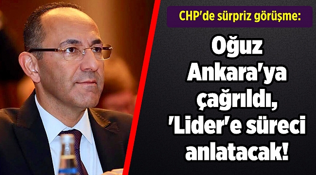 CHP'de sürpriz görüşme: Oğuz Ankara'ya çağrıldı, 'Lider'e süreci anlatacak!