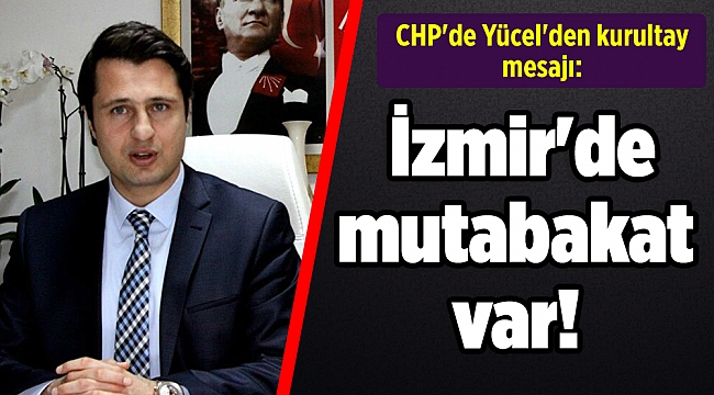 CHP'de Yücel'den kurultay mesajı: İzmir'de mutabakat var!