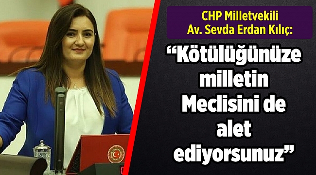 CHP'li Kılıç: “Kötülüğünüze milletin Meclisini de alet ediyorsunuz”