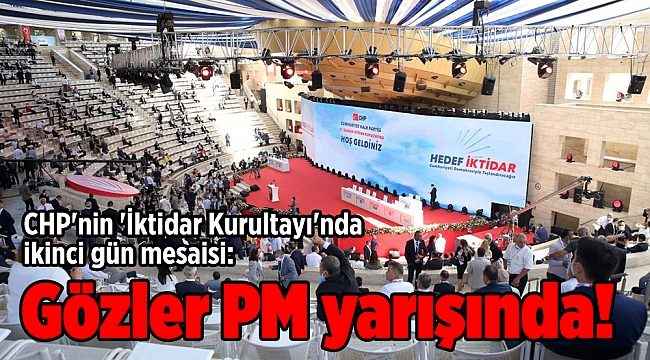 CHP'nin 'İktidar Kurultayı'nda ikinci gün mesaisi: Gözler PM yarışında!