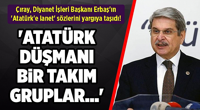 Çıray, Diyanet İşleri Başkanı Erbaş'ın 'Atatürk'e lanet' sözlerini yargıya taşıdı!