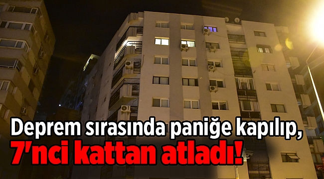 Deprem sırasında paniğe kapılıp, 7'nci kattan atladı!