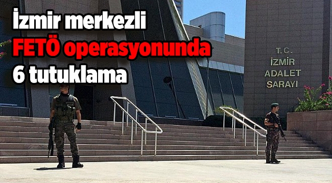 İzmir merkezli FETÖ operasyonunda 6 tutuklama