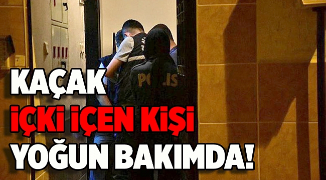 Kaçak içki içtiği öne sürülen kişi yoğun bakıma alındı