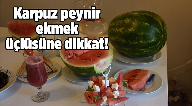 Karpuz peynir ekmek üçlüsüne dikkat!