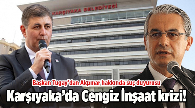 Karşıyaka’da Cengiz İnşaat krizi! Başkan Tugay’dan Akpınar hakkında suç duyurusu