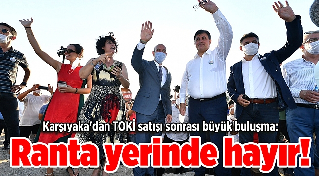 Karşıyaka'dan TOKİ satışı sonrası büyük buluşma: Ranta yerinde hayır!