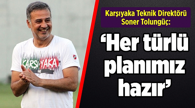 Soner Tolungüç: &quot;Her türlü planımız hazır&quot;