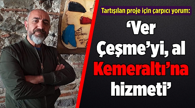 Tartışılan proje için çarpıcı yorum: “Ver Çeşme’yi, al Kemeraltı’na hizmeti”
