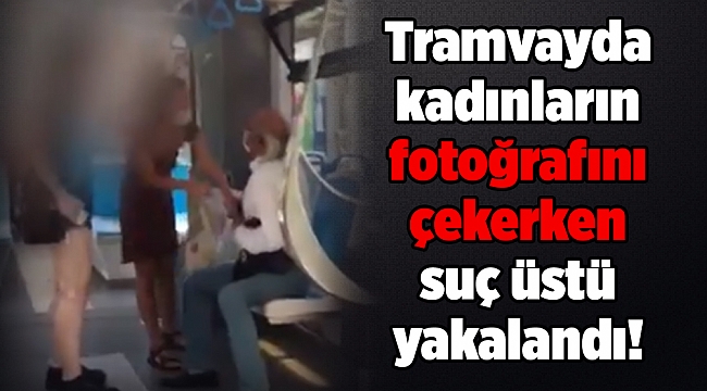 Tramvayda kadınların fotoğrafını çekerken suç üstü yakalandı!