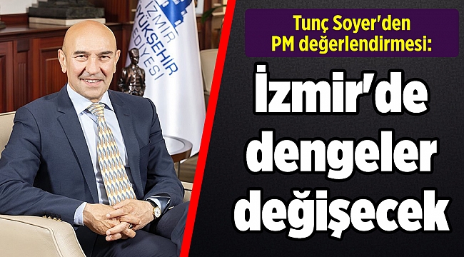 Tunç Soyer'den PM değerlendirmesi: İzmir'de dengeler değişecek
