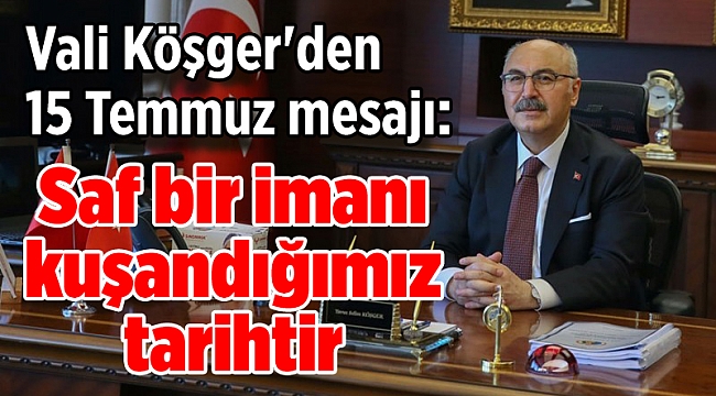 Vali Köşger'den 15 Temmuz mesajı: Saf bir imanı kuşandığımız tarihtir