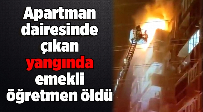 Apartman dairesinde çıkan yangında emekli öğretmen öldü