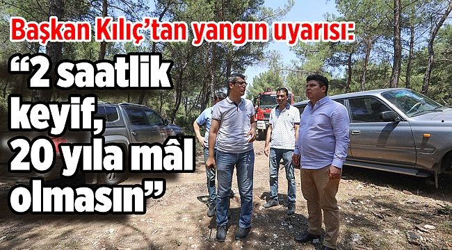 Başkan Kılıç’tan yangın uyarısı: “2 saatlik keyif, 20 yıla mâl olmasın”